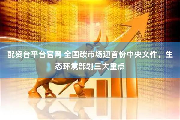配资台平台官网 全国碳市场迎首份中央文件，生态环境部划三大重点