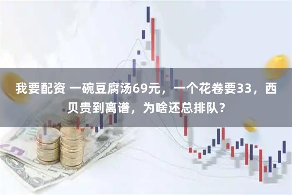 我要配资 一碗豆腐汤69元，一个花卷要33，西贝贵到离谱，为啥还总排队？