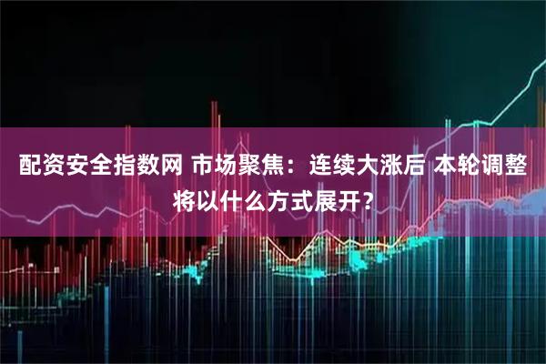 配资安全指数网 市场聚焦：连续大涨后 本轮调整将以什么方式展开？