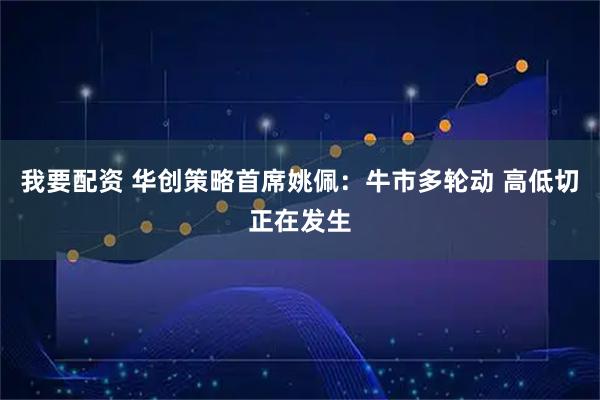 我要配资 华创策略首席姚佩：牛市多轮动 高低切正在发生