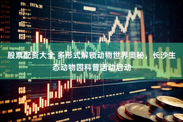 股票配资大全 多形式解锁动物世界奥秘，长沙生态动物园科普活动启动