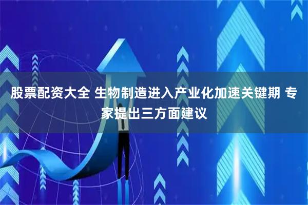 股票配资大全 生物制造进入产业化加速关键期 专家提出三方面建议