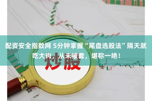 配资安全指数网 5分钟掌握“尾盘选股法”隔天就吃大肉，从未被套，堪称一绝！