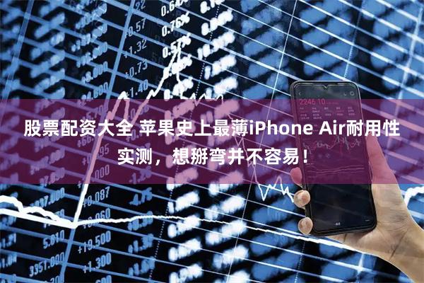 股票配资大全 苹果史上最薄iPhone Air耐用性实测，想掰弯并不容易！