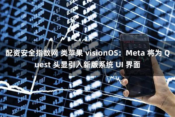 配资安全指数网 类苹果 visionOS：Meta 将为 Quest 头显引入新版系统 UI 界面