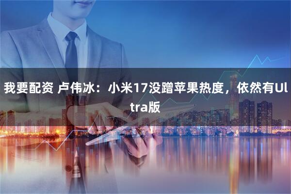 我要配资 卢伟冰：小米17没蹭苹果热度，依然有Ultra版