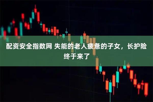 配资安全指数网 失能的老人疲惫的子女，长护险终于来了