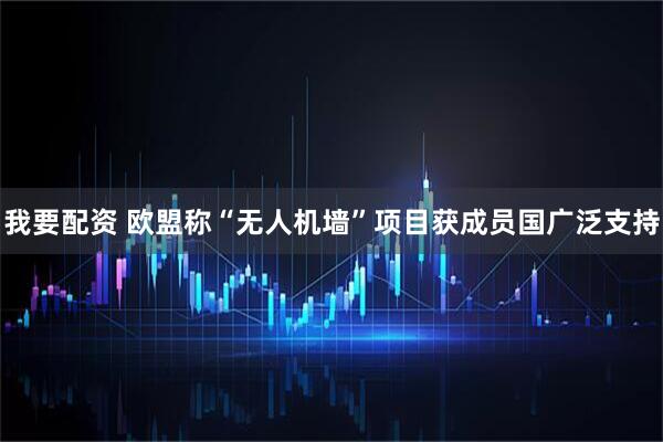 我要配资 欧盟称“无人机墙”项目获成员国广泛支持
