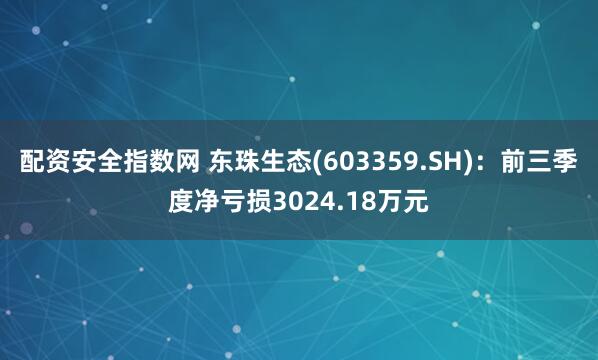 配资安全指数网 东珠生态(603359.SH)：前三季度净亏损3024.18万元
