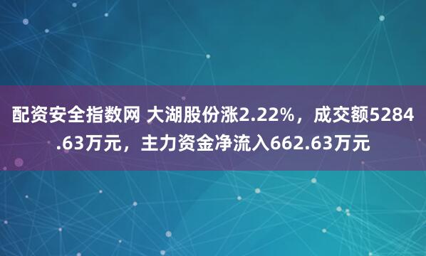 配资安全指数网 大湖股份涨2.22%，成交额5284.63万元，主力资金净流入662.63万元