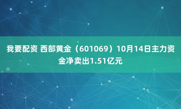 我要配资 西部黄金（601069）10月14日主力资金净卖出1.51亿元