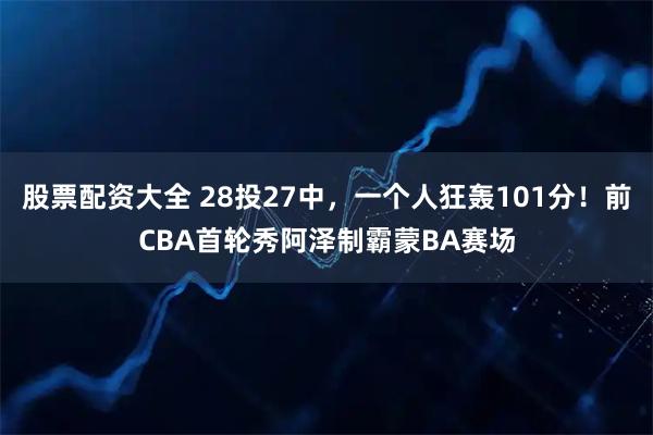 股票配资大全 28投27中，一个人狂轰101分！前CBA首轮秀阿泽制霸蒙BA赛场