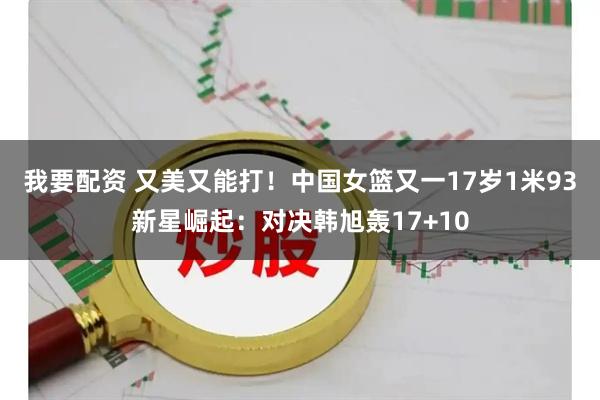 我要配资 又美又能打！中国女篮又一17岁1米93新星崛起：对决韩旭轰17+10
