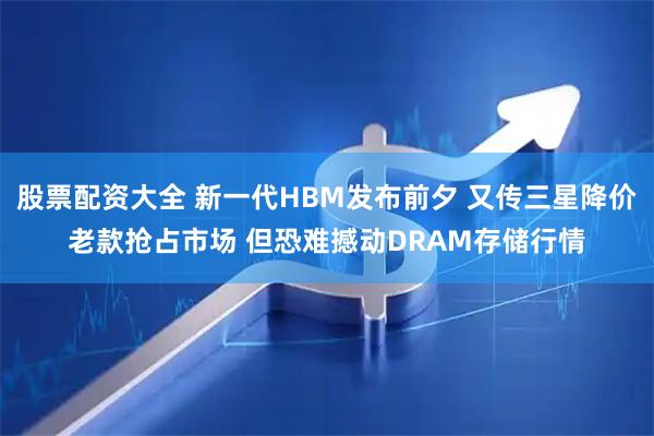 股票配资大全 新一代HBM发布前夕 又传三星降价老款抢占市场 但恐难撼动DRAM存储行情
