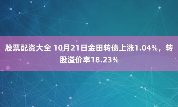 股票配资大全 10月21日金田转债上涨1.04%，转股溢价率18.23%