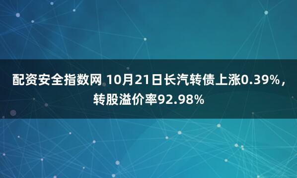 配资安全指数网 10月21日长汽转债上涨0.39%，转股溢价率92.98%