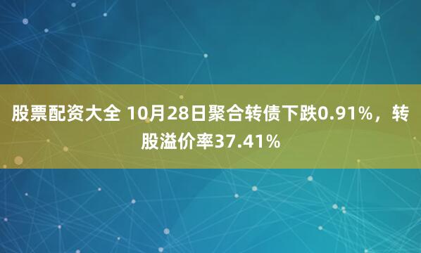 股票配资大全 10月28日聚合转债下跌0.91%，转股溢价率37.41%