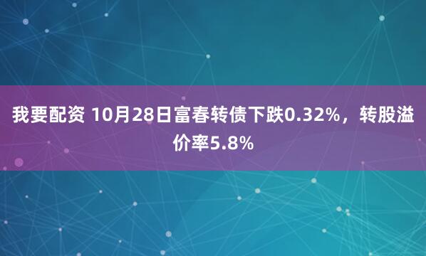 我要配资 10月28日富春转债下跌0.32%，转股溢价率5.8%