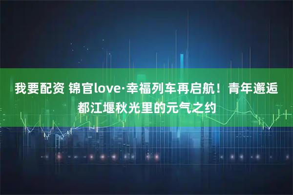 我要配资 锦官love·幸福列车再启航！青年邂逅都江堰秋光里的元气之约