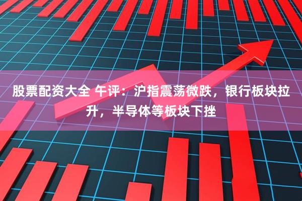 股票配资大全 午评：沪指震荡微跌，银行板块拉升，半导体等板块下挫
