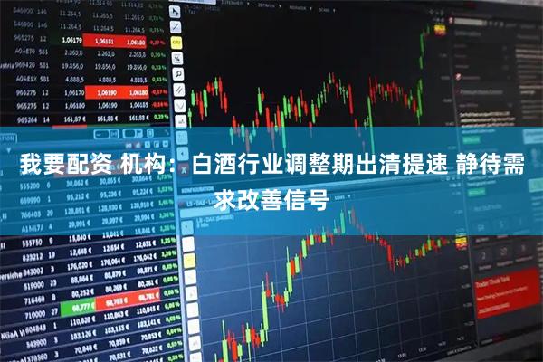 我要配资 机构：白酒行业调整期出清提速 静待需求改善信号