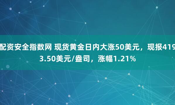 配资安全指数网 现货黄金日内大涨50美元，现报4193.50美元/盎司，涨幅1.21%