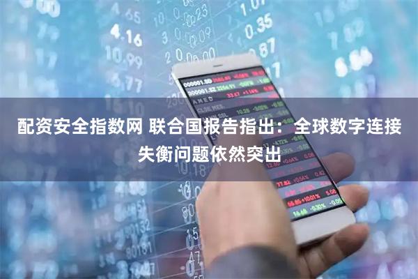 配资安全指数网 联合国报告指出：全球数字连接失衡问题依然突出