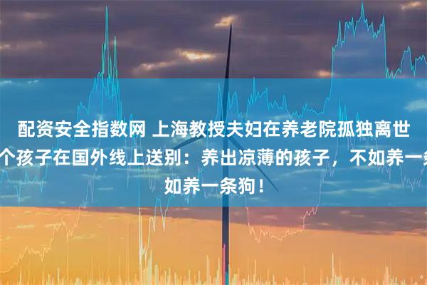 配资安全指数网 上海教授夫妇在养老院孤独离世，三个孩子在国外线上送别：养出凉薄的孩子，不如养一条狗！