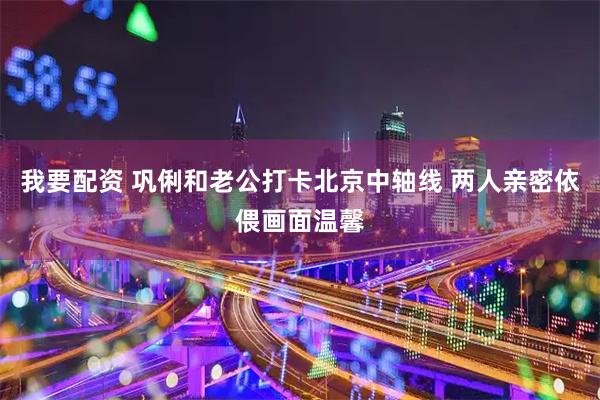 我要配资 巩俐和老公打卡北京中轴线 两人亲密依偎画面温馨
