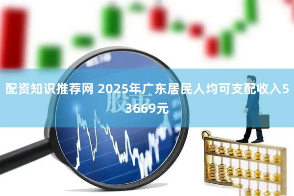 配资知识推荐网 2025年广东居民人均可支配收入53669元