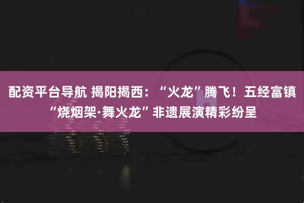 配资平台导航 揭阳揭西：“火龙”腾飞！五经富镇“烧烟架·舞火龙”非遗展演精彩纷呈