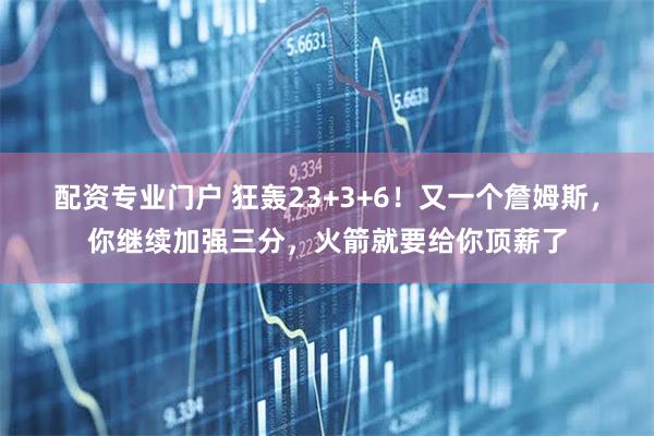 配资专业门户 狂轰23+3+6！又一个詹姆斯，你继续加强三分，火箭就要给你顶薪了