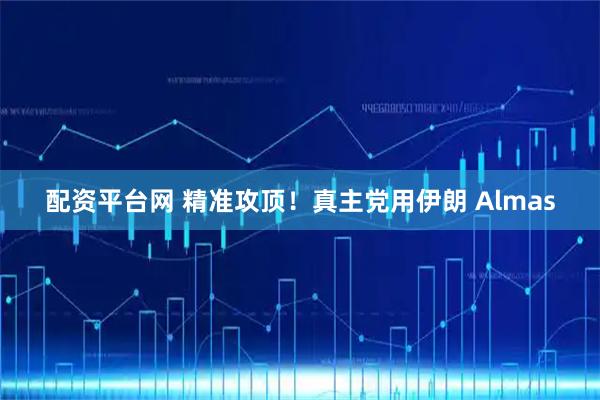 配资平台网 精准攻顶！真主党用伊朗 Almas