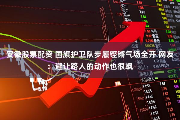 安徽股票配资 国旗护卫队步履铿锵气场全开 网友：避让路人的动作也很飒