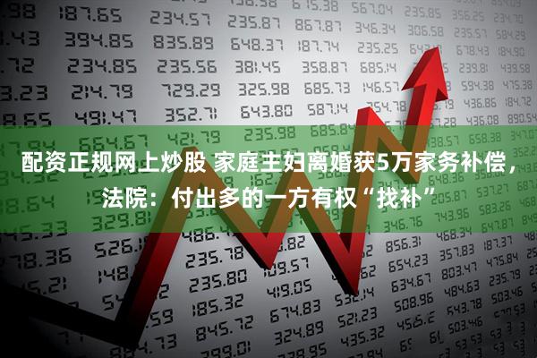 配资正规网上炒股 家庭主妇离婚获5万家务补偿,法院:付出多的一方有权“找补”