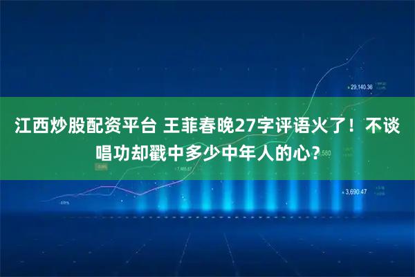 江西炒股配资平台 王菲春晚27字评语火了！不谈唱功却戳中多少中年人的心？