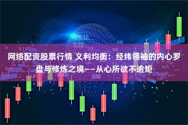 网络配资股票行情 义利均衡：经纬领袖的内心罗盘与修炼之境——从心所欲不逾矩