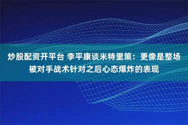 炒股配资开平台 李平康谈米特里策:更像是整场被对手战术针对之后心态爆炸的表现