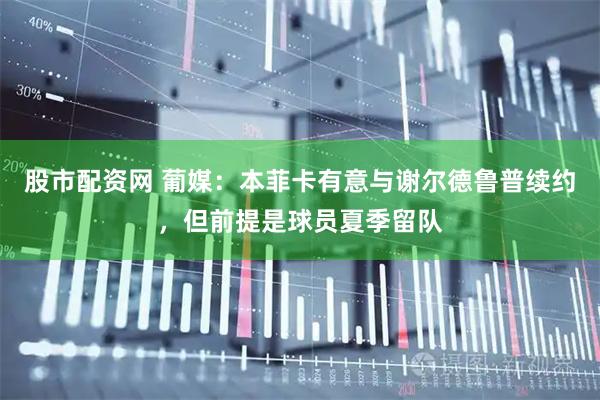 股市配资网 葡媒：本菲卡有意与谢尔德鲁普续约，但前提是球员夏季留队