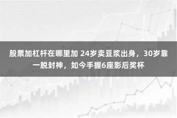 股票加杠杆在哪里加 24岁卖豆浆出身，30岁靠一脱封神，如今手握6座影后奖杯