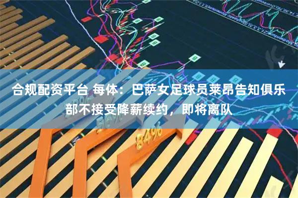合规配资平台 每体：巴萨女足球员莱昂告知俱乐部不接受降薪续约，即将离队