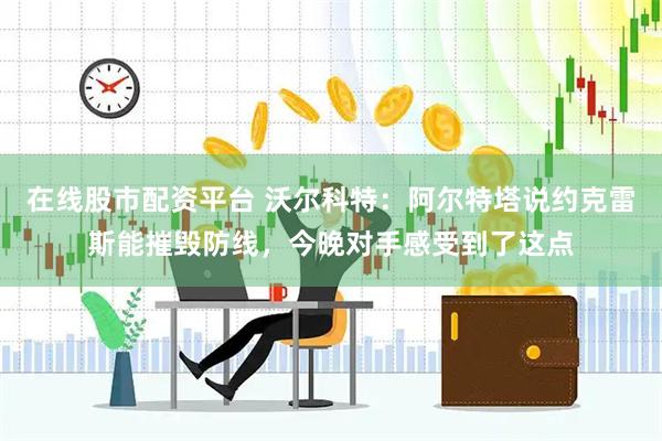 在线股市配资平台 沃尔科特：阿尔特塔说约克雷斯能摧毁防线，今晚对手感受到了这点