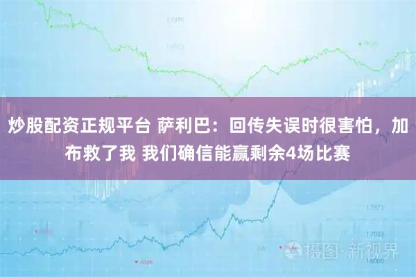 炒股配资正规平台 萨利巴：回传失误时很害怕，加布救了我 我们确信能赢剩余4场比赛