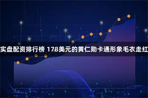 实盘配资排行榜 178美元的黄仁勋卡通形象毛衣走红