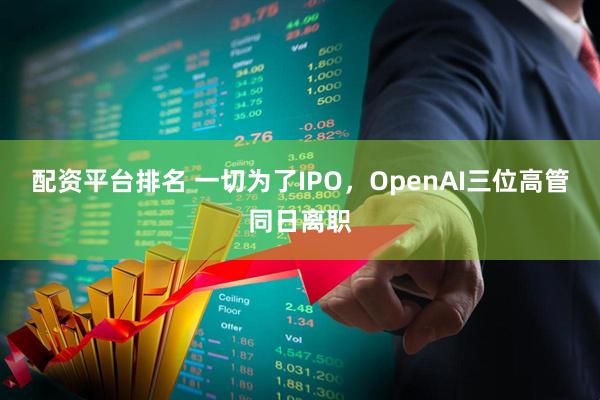 配资平台排名 一切为了IPO，OpenAI三位高管同日离职