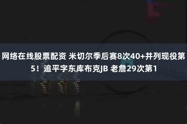网络在线股票配资 米切尔季后赛8次40+并列现役第5！追平字东库布克JB 老詹29次第1