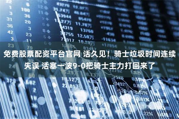 免费股票配资平台官网 活久见！骑士垃圾时间连续失误 活塞一波9-0把骑士主力打回来了