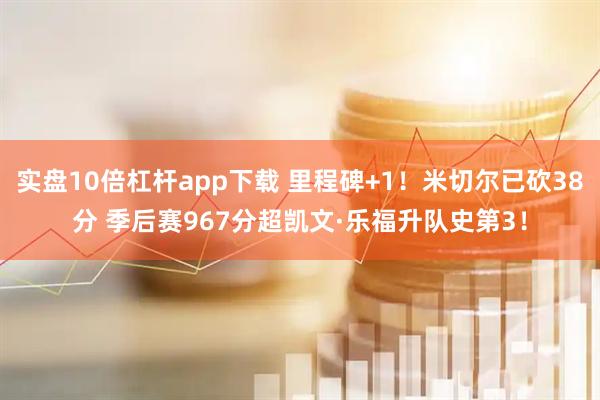 实盘10倍杠杆app下载 里程碑+1！米切尔已砍38分 季后赛967分超凯文·乐福升队史第3！