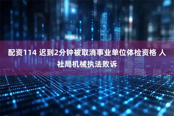 配资114 迟到2分钟被取消事业单位体检资格 人社局机械执法败诉