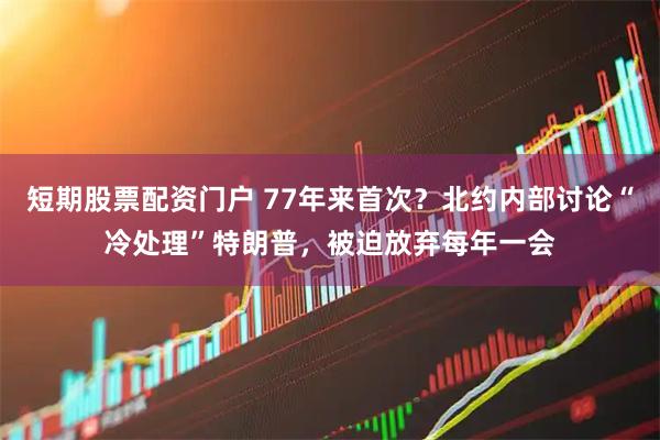短期股票配资门户 77年来首次？北约内部讨论“冷处理”特朗普，被迫放弃每年一会